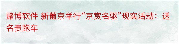赌博软件 新葡京举行“京赏名驱”现实活动：送名贵跑车