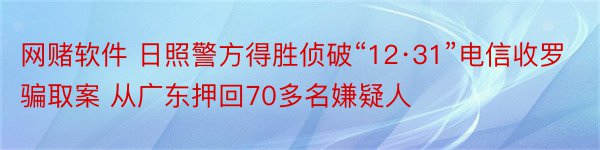 网赌软件 日照警方得胜侦破“12·31”电信收罗骗取案 从广东押回70多名嫌疑人