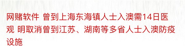 网赌软件 曾到上海东海镇人士入澳需14日医观 明取消曾到江苏、湖南等多省人士入澳防疫设施