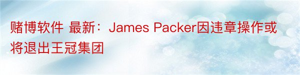 赌博软件 最新：James Packer因违章操作或将退出王冠集团
