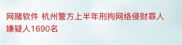网赌软件 杭州警方上半年刑拘网络侵财罪人嫌疑人1690名