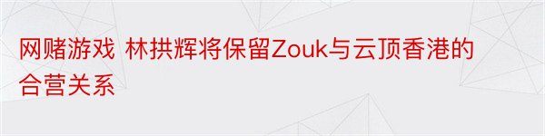 网赌游戏 林拱辉将保留Zouk与云顶香港的合营关系