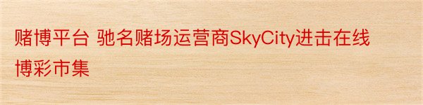 赌博平台 驰名赌场运营商SkyCity进击在线博彩市集
