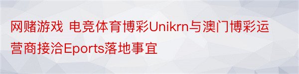 网赌游戏 电竞体育博彩Unikrn与澳门博彩运营商接洽Eports落地事宜