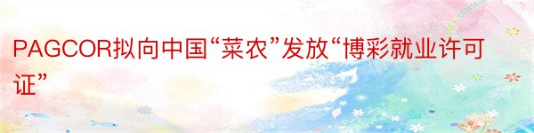 PAGCOR拟向中国“菜农”发放“博彩就业许可证”